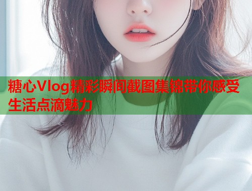 糖心Vlog精彩瞬间截图集锦带你感受生活点滴魅力  第2张