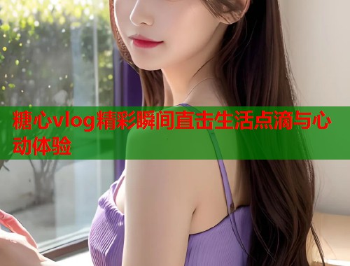 糖心vlog精彩瞬间直击生活点滴与心动体验  第2张