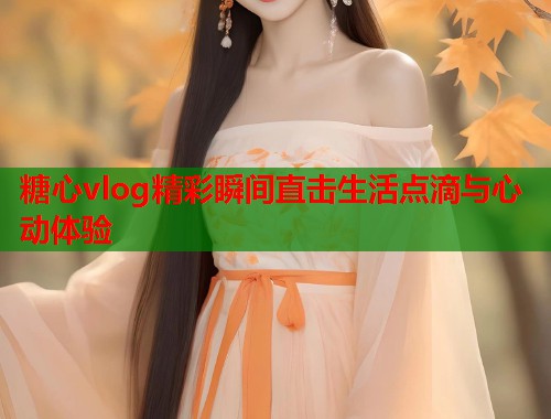 糖心vlog精彩瞬间直击生活点滴与心动体验