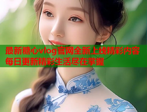 最新糖心vlog官网全新上线精彩内容每日更新精彩生活尽在掌握