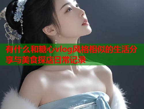 有什么和糖心vlog风格相似的生活分享与美食探店日常记录