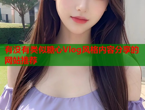 有没有类似糖心Vlog风格内容分享的网站推荐