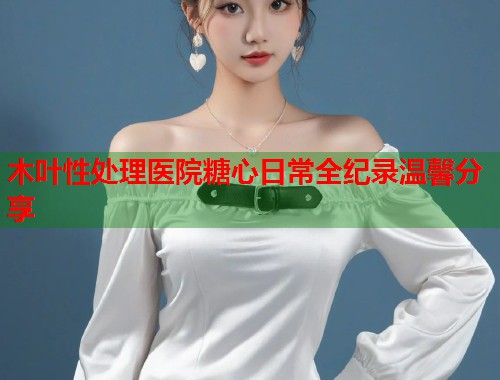 木叶性处理医院糖心日常全纪录温馨分享
