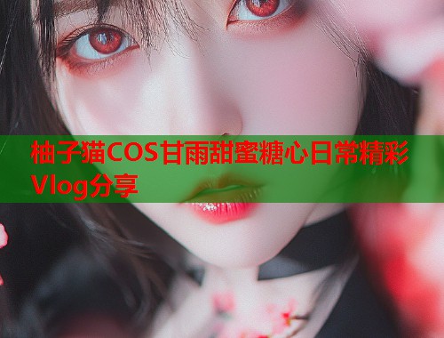 柚子猫COS甘雨甜蜜糖心日常精彩Vlog分享  第2张