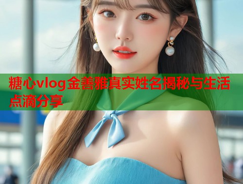 糖心vlog金善雅真实姓名揭秘与生活点滴分享