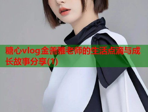 糖心vlog金善雅老师的生活点滴与成长故事分享(1)