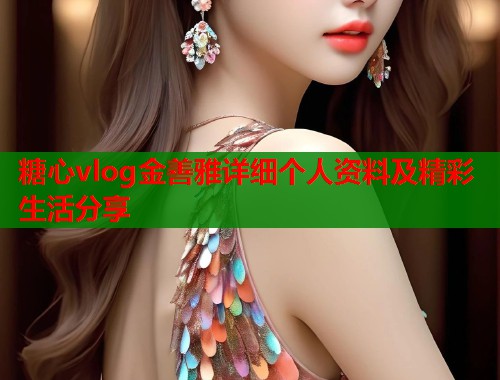 糖心vlog金善雅详细个人资料及精彩生活分享