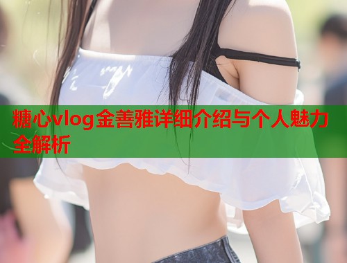 糖心vlog金善雅详细介绍与个人魅力全解析