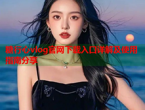 糖行心vlog官网下载入口详解及使用指南分享
