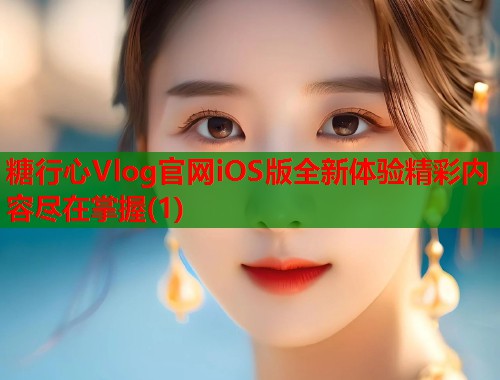 糖行心Vlog官网iOS版全新体验精彩内容尽在掌握(1)