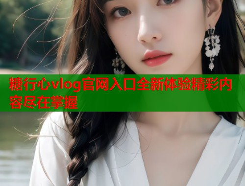糖行心vlog官网入口全新体验精彩内容尽在掌握