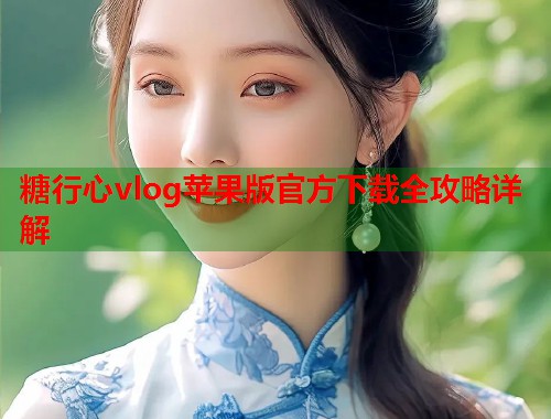 糖行心vlog苹果版官方下载全攻略详解