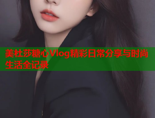 美杜莎糖心Vlog精彩日常分享与时尚生活全记录