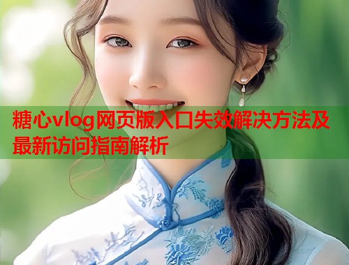 糖心vlog网页版入口失效解决方法及最新访问指南解析