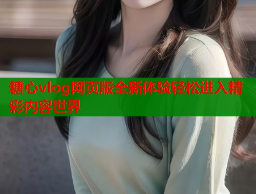 糖心vlog网页版全新体验轻松进入精彩内容世界