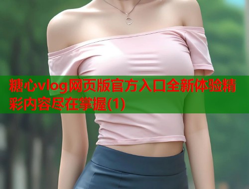 糖心vlog网页版官方入口全新体验精彩内容尽在掌握(1)