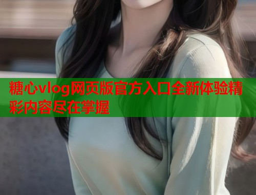 糖心vlog网页版官方入口全新体验精彩内容尽在掌握