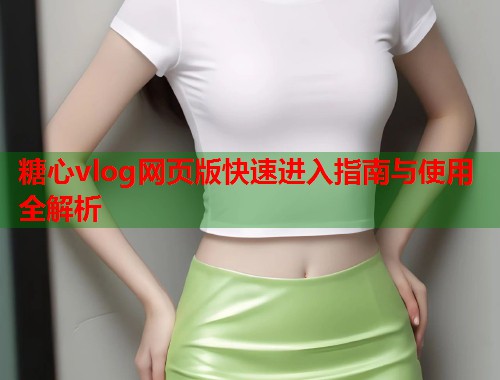 糖心vlog网页版快速进入指南与使用全解析