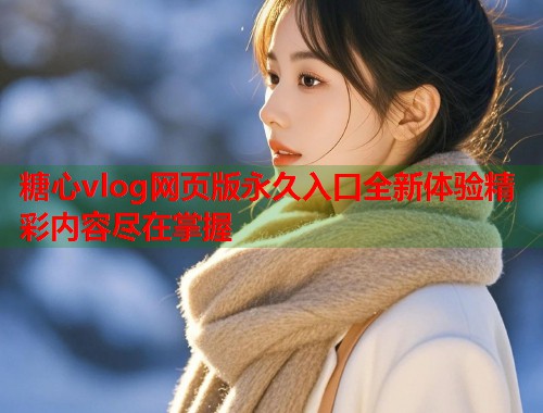 糖心vlog网页版永久入口全新体验精彩内容尽在掌握