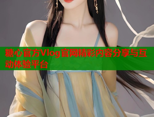 糖心官方Vlog官网精彩内容分享与互动体验平台