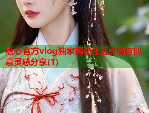 糖心官方vlog独家揭秘生活点滴与创意灵感分享(1)