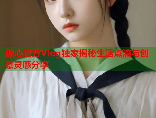 糖心官方Vlog独家揭秘生活点滴与创意灵感分享