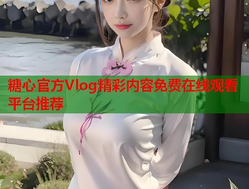 糖心官方Vlog精彩内容免费在线观看平台推荐  第2张