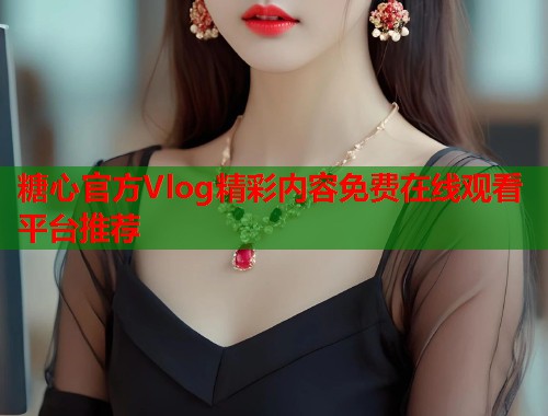 糖心官方Vlog精彩内容免费在线观看平台推荐