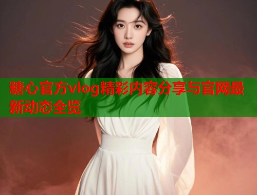 糖心官方vlog精彩内容分享与官网最新动态全览