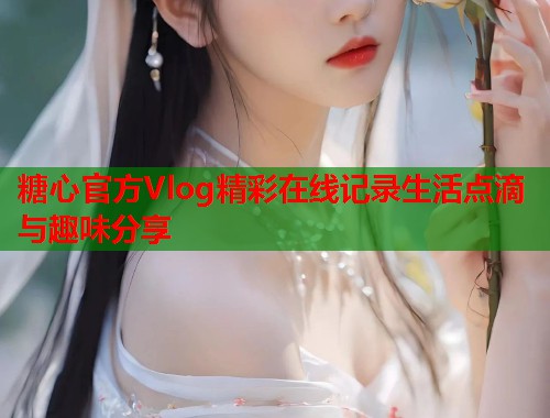 糖心官方Vlog精彩在线记录生活点滴与趣味分享