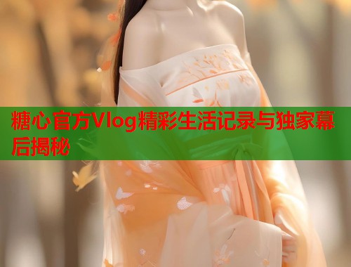 糖心官方Vlog精彩生活记录与独家幕后揭秘